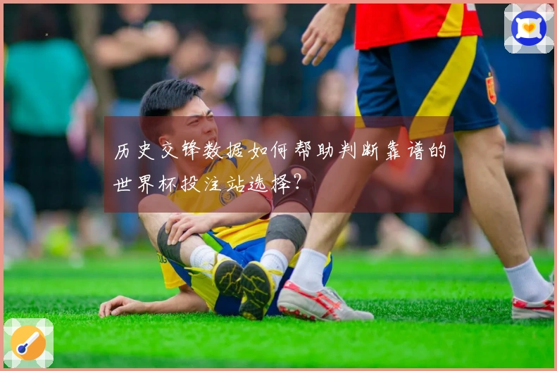 历史交锋数据如何帮助判断靠谱的世界杯投注站选择？