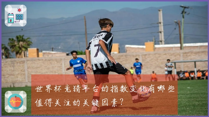 世界杯竞猜平台的指数变化有哪些值得关注的关键因素？