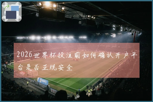2026世界杯投注前如何确认开户平台是否正规安全