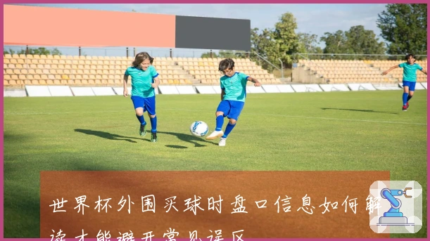 世界杯外围买球时盘口信息如何解读才能避开常见误区