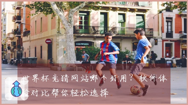 世界杯竞猜网站哪个好用？软件体验对比帮你轻松选择