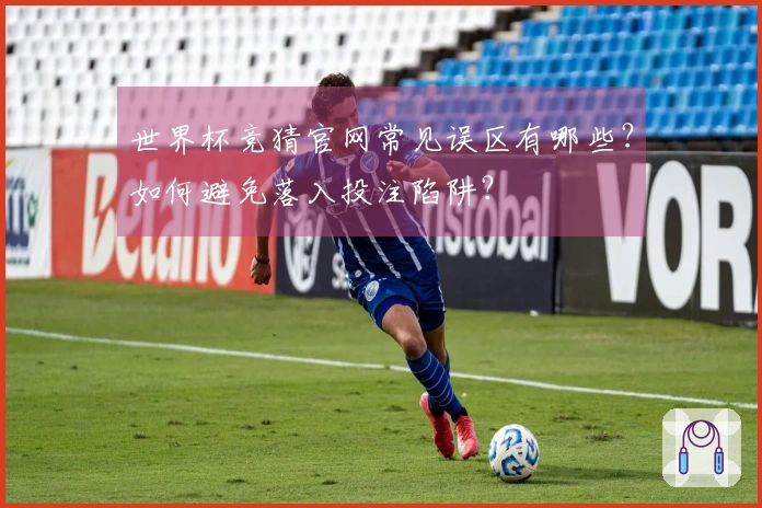世界杯竞猜官网常见误区有哪些？如何避免落入投注陷阱？