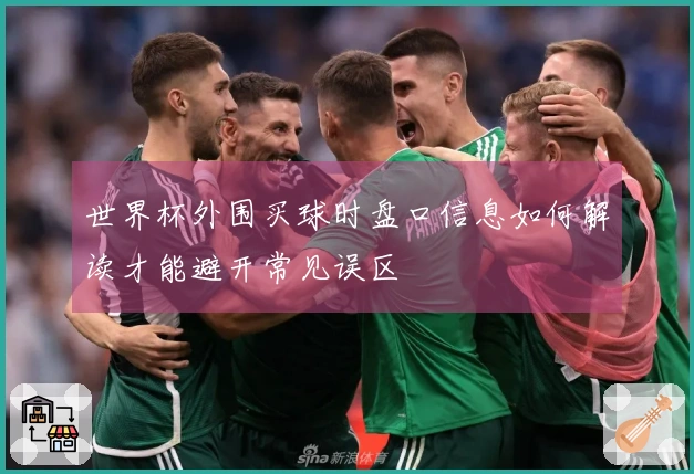 世界杯外围买球时盘口信息如何解读才能避开常见误区