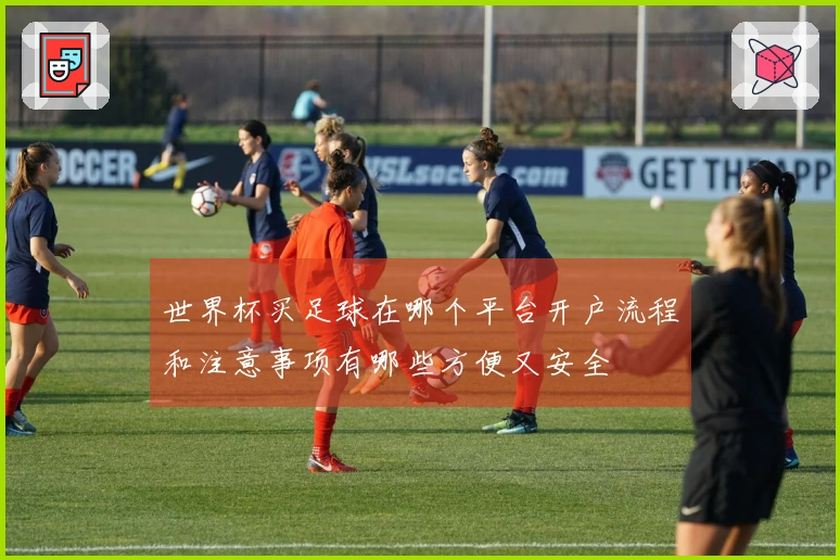 世界杯买足球在哪个平台开户流程和注意事项有哪些方便又安全